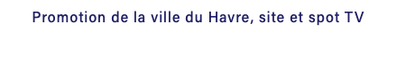 Promotion de la ville du Havre, site et spot TV